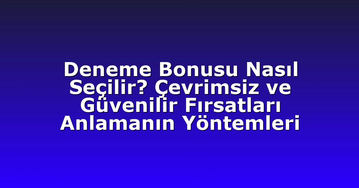 Deneme Bonusu Nasıl Seçilir? Çevrimsiz ve Güvenilir Fırsatları Anlamanın Yöntemleri