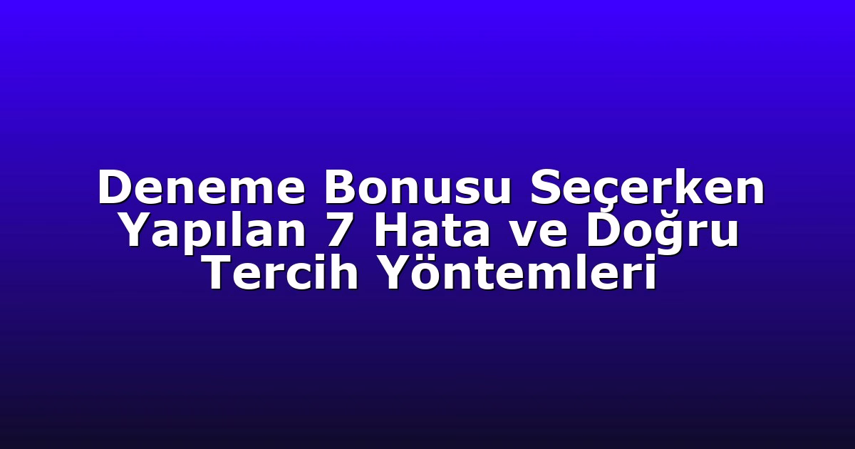 Deneme Bonusu Seçerken Yapılan 7 Hata ve Doğru Tercih Yöntemleri