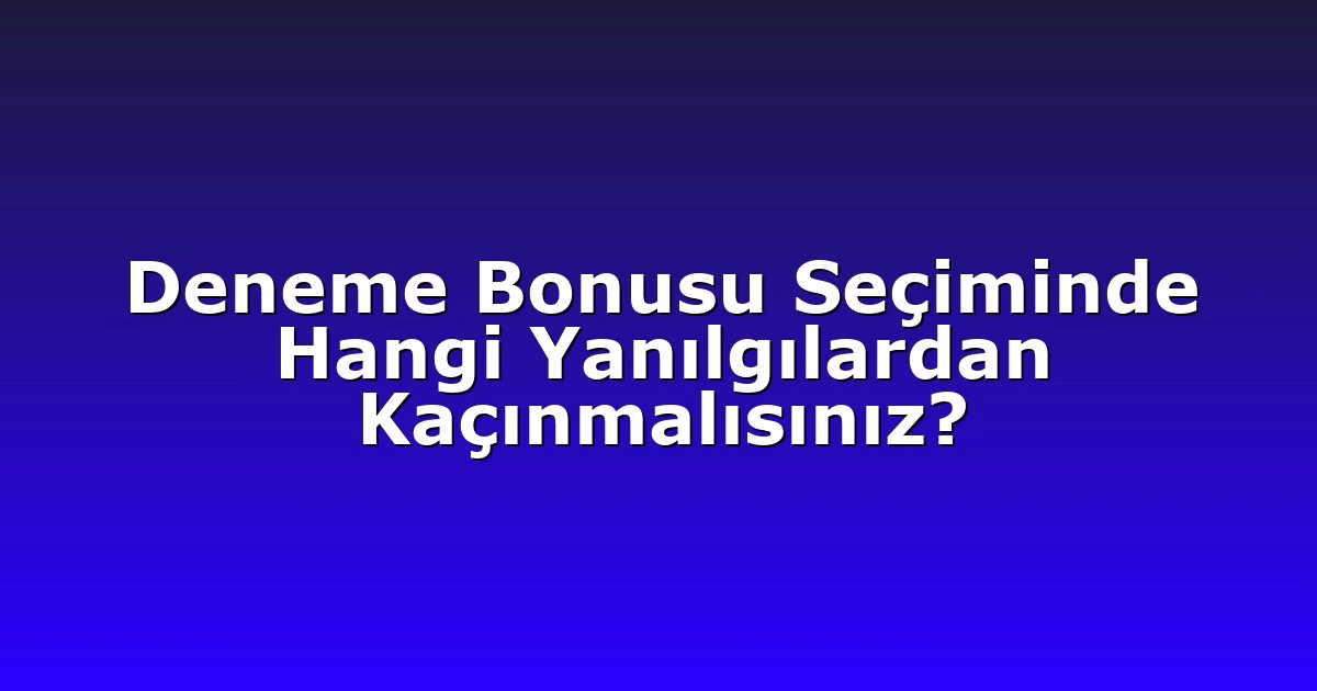 Deneme Bonusu Seçiminde Hangi Yanılgılardan Kaçınmalısınız?